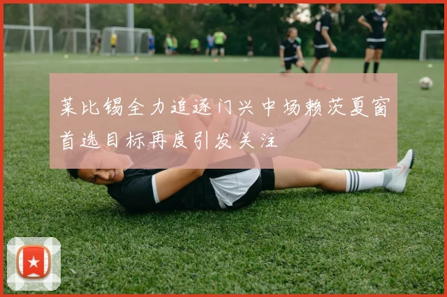 莱比锡全力追逐门兴中场赖茨夏窗首选目标再度引发关注
