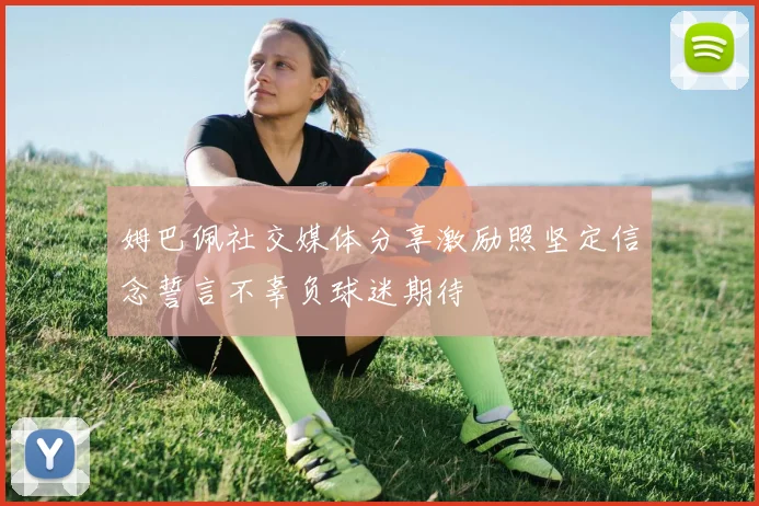 姆巴佩社交媒体分享激励照坚定信念誓言不辜负球迷期待