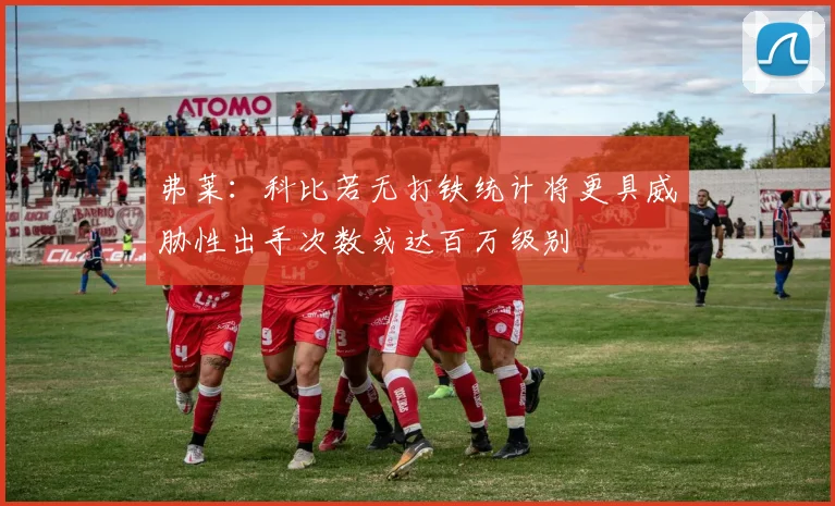 弗莱：科比若无打铁统计将更具威胁性出手次数或达百万级别
