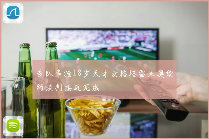 多队争抢18岁天才麦格格雷米奥续约谈判接近完成