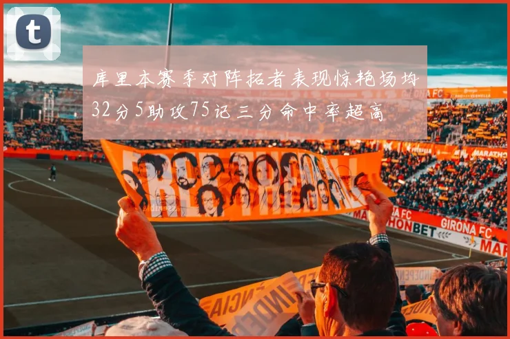 库里本赛季对阵拓者表现惊艳场均32分5助攻75记三分命中率超高