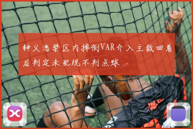 钟义浩禁区内摔倒VAR介入主裁回看后判定未犯规不判点球
