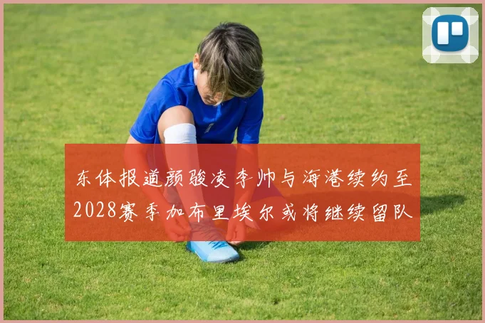 东体报道颜骏凌李帅与海港续约至2028赛季加布里埃尔或将继续留队