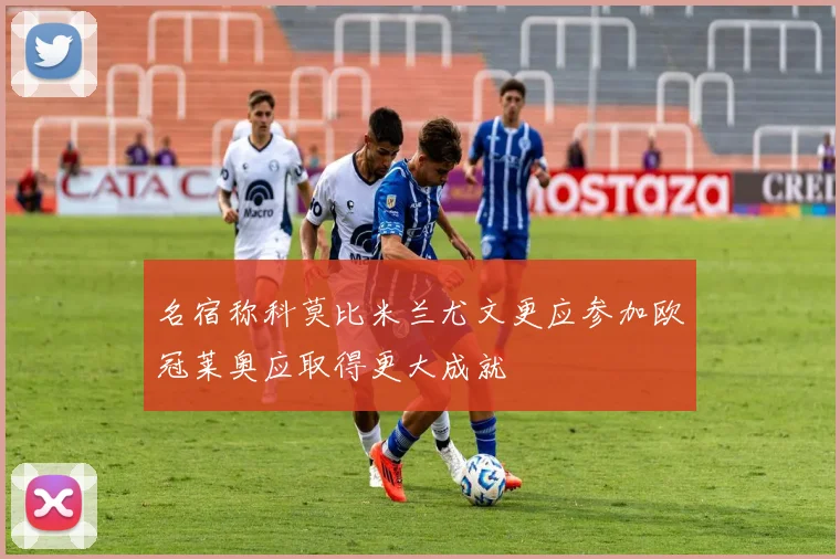 名宿称科莫比米兰尤文更应参加欧冠莱奥应取得更大成就