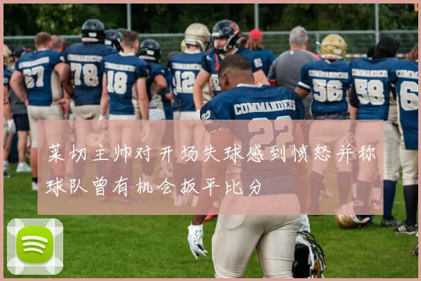 莱切主帅对开场失球感到愤怒并称球队曾有机会扳平比分
