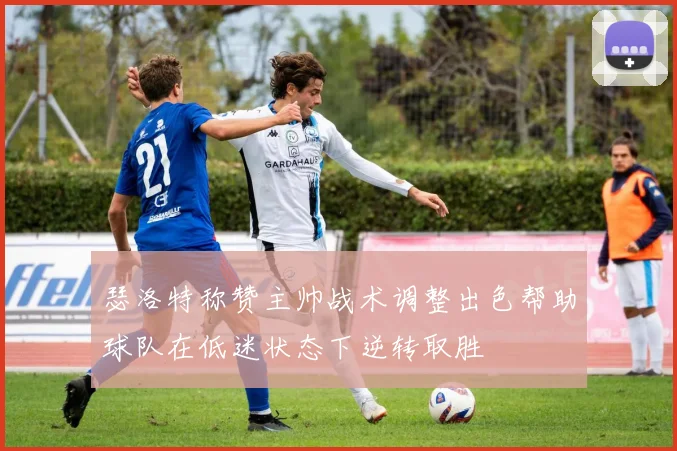 瑟洛特称赞主帅战术调整出色帮助球队在低迷状态下逆转取胜