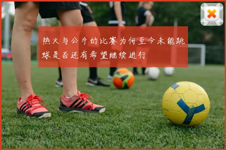 热火与公牛的比赛为何至今未能跳球是否还有希望继续进行