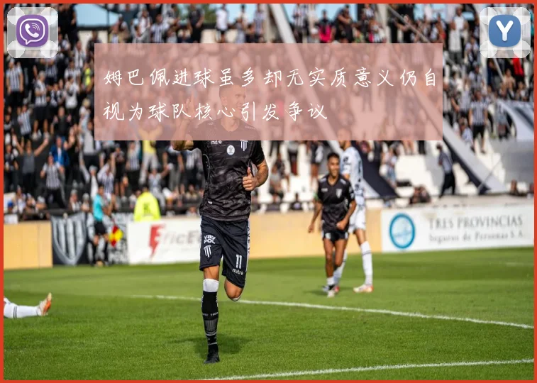 姆巴佩进球虽多却无实质意义仍自视为球队核心引发争议