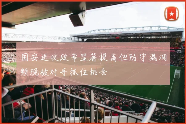 国安进攻效率显著提高但防守漏洞频现被对手抓住机会