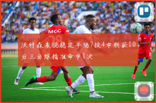 沃特森表现稳定半场7投4中斩获10分三分球精准命中1次
