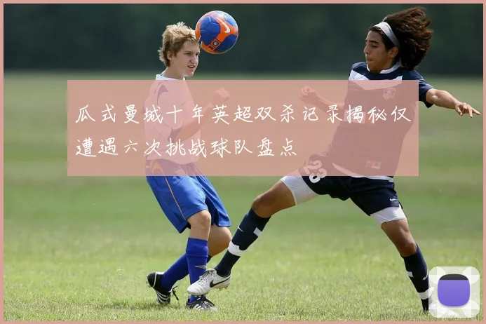 瓜式曼城十年英超双杀记录揭秘仅遭遇六次挑战球队盘点
