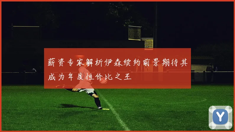 薪资专家解析伊森续约前景期待其成为年度性价比之王